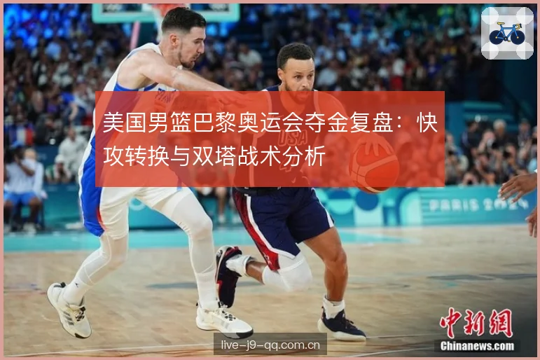 美国男篮巴黎奥运会夺金复盘：快攻转换与双塔战术分析