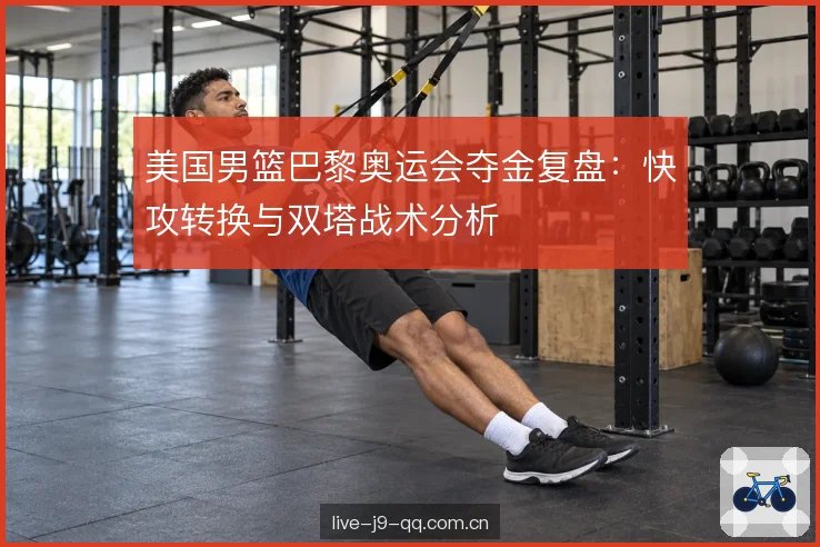 美国男篮巴黎奥运会夺金复盘：快攻转换与双塔战术分析