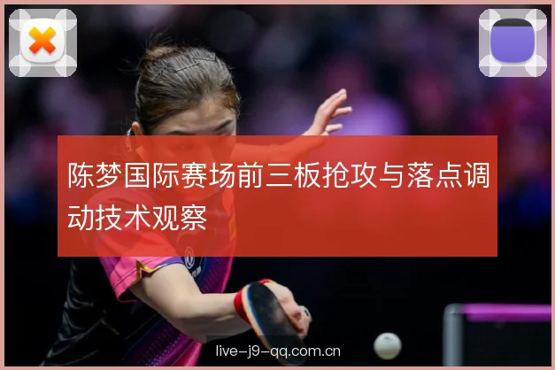 陈梦国际赛场前三板抢攻与落点调动技术观察 陈梦国际赛场前三板抢攻与落点调动技术观察
