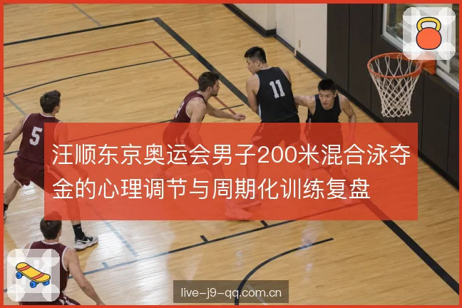 汪顺东京奥运会男子200米混合泳夺金的心理调节与周期化训练复盘