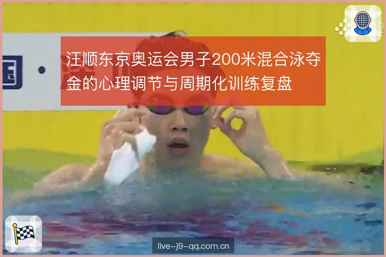 汪顺东京奥运会男子200米混合泳夺金的心理调节与周期化训练复盘