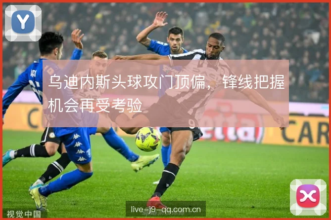 乌迪内斯头球攻门顶偏，锋线把握机会再受考验