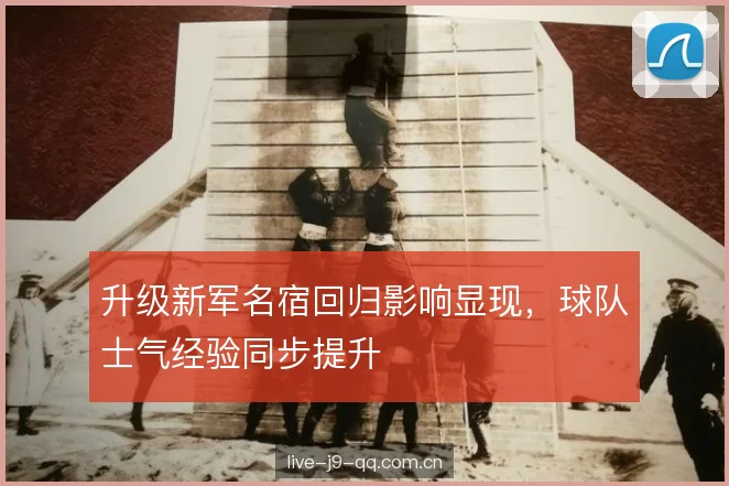 升级新军名宿回归影响显现，球队士气经验同步提升